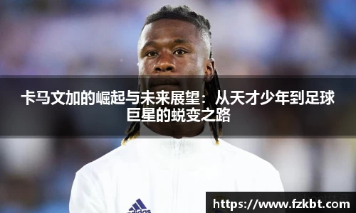 卡马文加的崛起与未来展望：从天才少年到足球巨星的蜕变之路